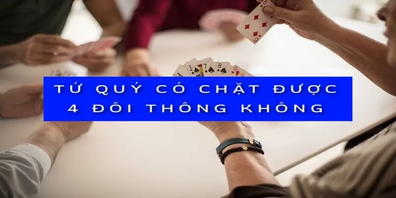 Tứ quý có chặt được 4 đôi thông không? Chuyên gia giải đáp 1 tu-quy-co-chat-duoc-4-doi-thong-khong